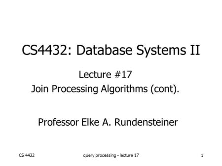 CS 4432query processing - lecture 171 CS4432: Database Systems II Lecture #17 Join Processing Algorithms (cont). Professor Elke A. Rundensteiner.