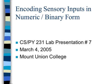Encoding Sensory Inputs in Numeric / Binary Form n CS/PY 231 Lab Presentation # 7 n March 4, 2005 n Mount Union College.