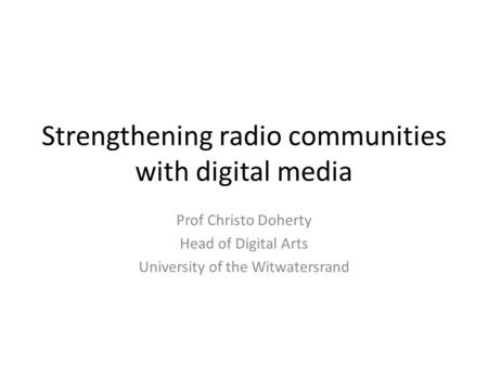 Strengthening radio communities with digital media Prof Christo Doherty Head of Digital Arts University of the Witwatersrand.