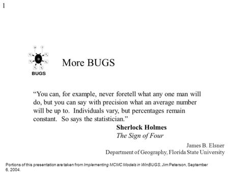 1 More BUGS James B. Elsner Department of Geography, Florida State University “You can, for example, never foretell what any one man will do, but you can.