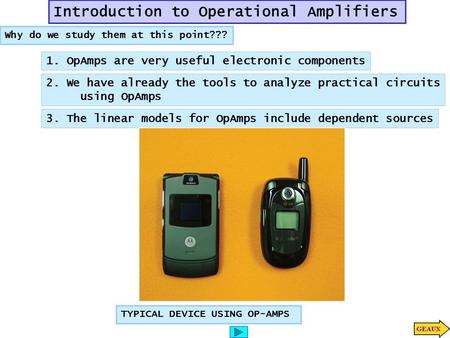 Introduction to Operational Amplifiers Why do we study them at this point??? 1. OpAmps are very useful electronic components 2. We have already the tools.