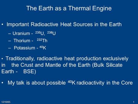 12/10/051 The Earth as a Thermal Engine Important Radioactive Heat Sources in the Earth – –Uranium - 235 U, 238 U – – Thorium - 232 Th – – Potassium -
