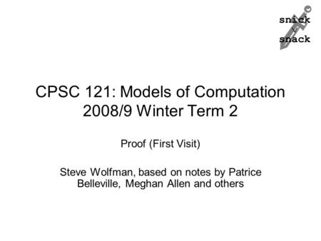 Snick  snack CPSC 121: Models of Computation 2008/9 Winter Term 2 Proof (First Visit) Steve Wolfman, based on notes by Patrice Belleville, Meghan Allen.