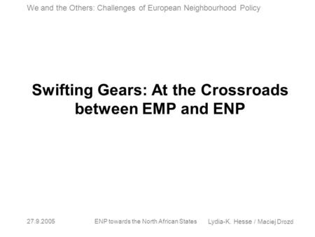 Lydia-K. Hesse / Maciej Drozd We and the Others: Challenges of European Neighbourhood Policy 27.9.2005ENP towards the North African States Swifting Gears: