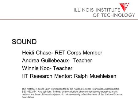 SOUND Heidi Chase- RET Corps Member Andrea Guillebeaux- Teacher Winnie Koo- Teacher IIT Research Mentor: Ralph Muehleisen This material is based upon work.
