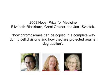 2009 Nobel Prize for Medicine Elizabeth Blackburn, Carol Greider and Jack Szostak. “how chromosomes can be copied in a complete way during cell divisions.