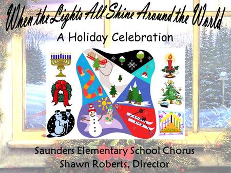 Saunders Elementary School Chorus Shawn Roberts, Director A Holiday Celebration.