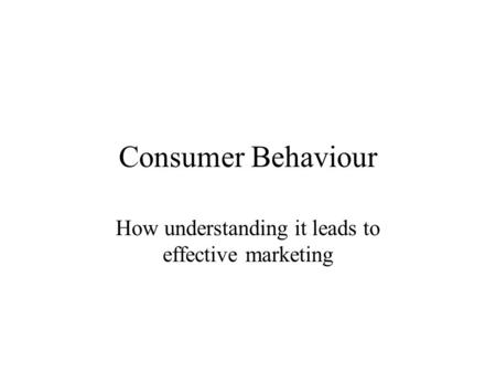 Consumer Behaviour How understanding it leads to effective marketing.