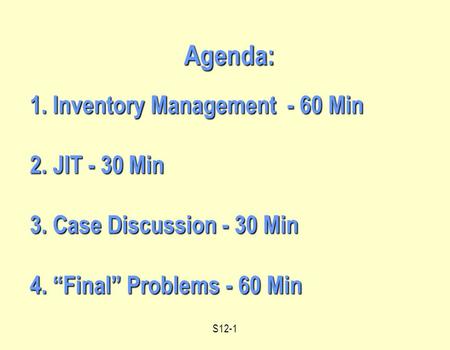 S12-1 1. Inventory Management - 60 Min 2. JIT - 30 Min 3. Case Discussion - 30 Min 4. “Final” Problems - 60 Min Agenda: