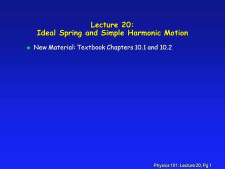 Physics 101: Lecture 20, Pg 1 Lecture 20: Ideal Spring and Simple Harmonic Motion l New Material: Textbook Chapters 10.1 and 10.2.
