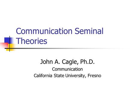 Communication Seminal Theories John A. Cagle, Ph.D. Communication California State University, Fresno.