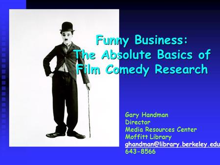 Funny Business: The Absolute Basics of Film Comedy Research Gary Handman Director Media Resources Center Moffitt Library
