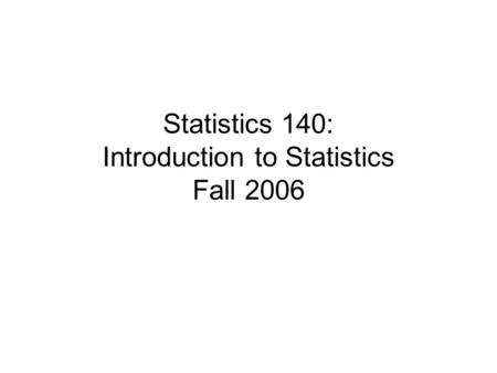 Statistics 140: Introduction to Statistics Fall 2006.
