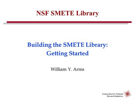 Corporation For National Research Initiatives NSF SMETE Library Building the SMETE Library: Getting Started William Y. Arms.