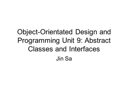 Object-Orientated Design and Programming Unit 9: Abstract Classes and Interfaces Jin Sa.