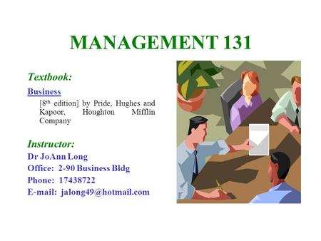 MANAGEMENT 131 Textbook: Business [8 th edition] by Pride, Hughes and Kapoor, Houghton Mifflin Company Instructor: Dr JoAnn Long Office: 2-90 Business.