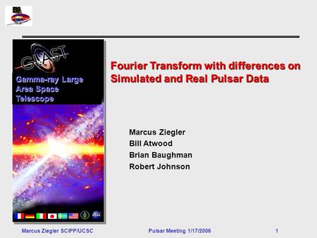 Marcus Ziegler SCIPP/UCSCPulsar Meeting 1/17/2006 1 Fourier Transform with differences on Simulated and Real Pulsar Data Gamma-ray Large Area Space Telescope.