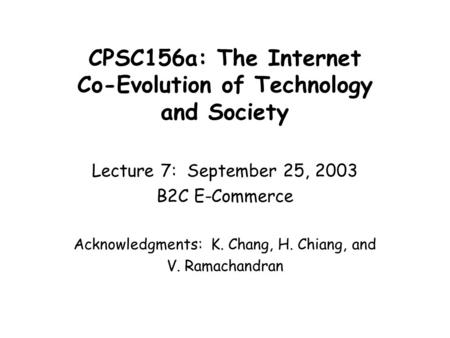 CPSC156a: The Internet Co-Evolution of Technology and Society Lecture 7: September 25, 2003 B2C E-Commerce Acknowledgments: K. Chang, H. Chiang, and V.