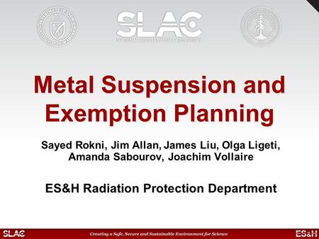Metal Suspension and Exemption Planning Sayed Rokni, Jim Allan, James Liu, Olga Ligeti, Amanda Sabourov, Joachim Vollaire ES&H Radiation Protection Department.