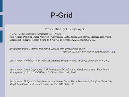 P-Grid Presentation by Thierry Lopez P-Grid: A Self-organizing Structured P2P System Karl Aberer, Philippe Cudré-Mauroux, Anwitaman Datta, Zoran Despotovic,