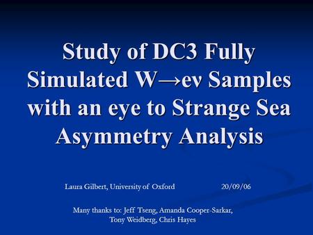Study of DC3 Fully Simulated W→eν Samples with an eye to Strange Sea Asymmetry Analysis Laura Gilbert, University of Oxford 20/09/06 Many thanks to: Jeff.