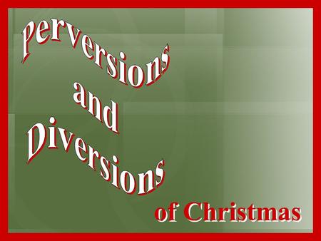 Of Christmas. Perversion –“to lead astray; to misuse; to distort; to twist or turn from what is true.” Diversion –“turning aside; distraction of attention.”