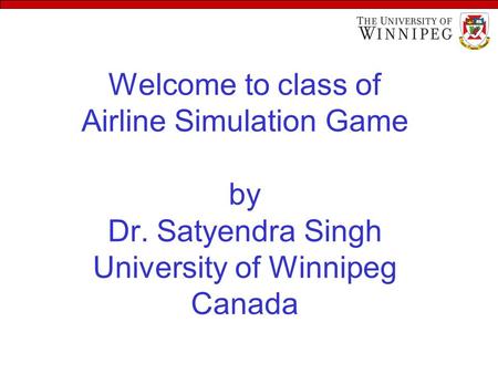 Welcome to class of Airline Simulation Game by Dr. Satyendra Singh University of Winnipeg Canada.