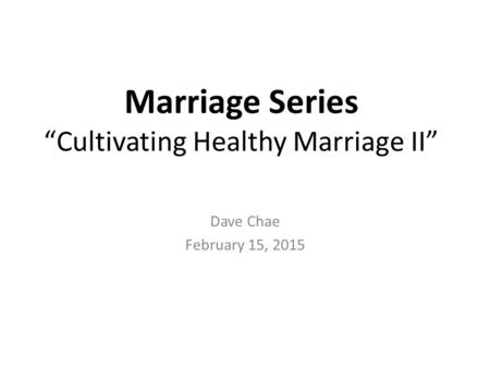 Marriage Series “Cultivating Healthy Marriage II” Dave Chae February 15, 2015.