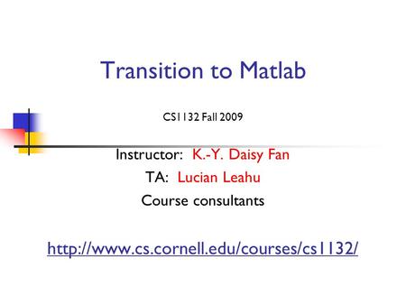 Transition to Matlab CS1132 Fall 2009 Instructor: K.-Y. Daisy Fan TA: Lucian Leahu Course consultants