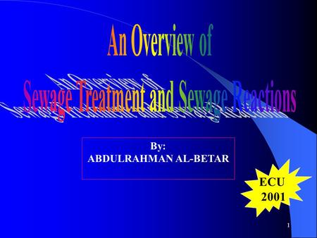 1 By: ABDULRAHMAN AL-BETAR ECU 2001 2 Outline Introduction Dhahran S.T.P in Saudi Aramco Sewage Treatment Processes: A. Preliminary B. Primary C. Secondary.