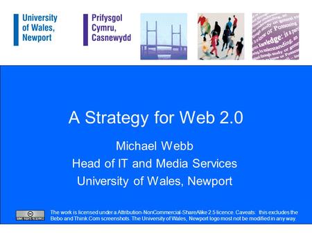A Strategy for Web 2.0 Michael Webb Head of IT and Media Services University of Wales, Newport The work is licensed under a Attribution-NonCommercial-ShareAlike.
