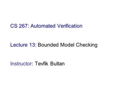 CS 267: Automated Verification Lecture 13: Bounded Model Checking Instructor: Tevfik Bultan.