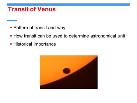 Transit of Venus  Pattern of transit and why  How transit can be used to determine astronomical unit  Historical importance.