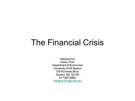 The Financial Crisis Marlene Kim Assoc. Prof. Department of Economics University of MA Boston 100 Morrissey Blvd. Boston, MA 02125 617/287-6954