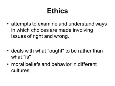 Ethics attempts to examine and understand ways in which choices are made involving issues of right and wrong. deals with what ought to be rather than.