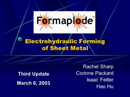 Electrohydraulic Forming of Sheet Metal Rachel Sharp Corinne Packard Isaac Feitler Hao Hu Third Update March 6, 2003.