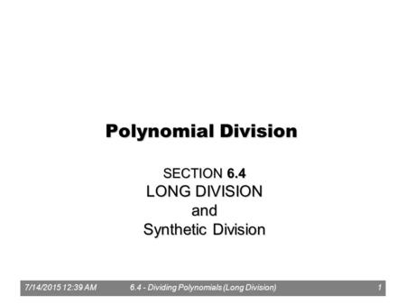 7/14/2015 12:41 AM6.4 - Dividing Polynomials (Long Division)1 Polynomial Division SECTION 6.4 LONG DIVISION and Synthetic Division.