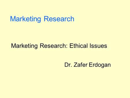 Marketing Research Marketing Research: Ethical Issues Dr. Zafer Erdogan.