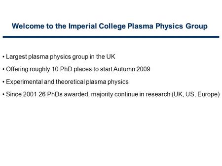 Welcome to the Imperial College Plasma Physics Group Largest plasma physics group in the UK Offering roughly 10 PhD places to start Autumn 2009 Experimental.