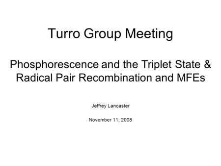 Turro Group Meeting Phosphorescence and the Triplet State & Radical Pair Recombination and MFEs Jeffrey Lancaster November 11, 2008.