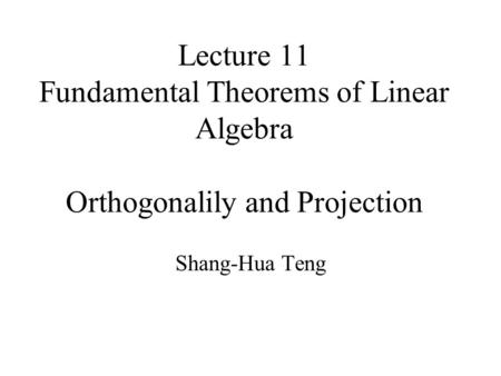 Lecture 11 Fundamental Theorems of Linear Algebra Orthogonalily and Projection Shang-Hua Teng.