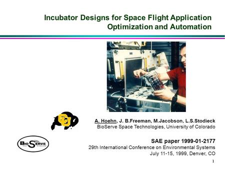 1 Incubator Designs for Space Flight Application Optimization and Automation A. Hoehn, J. B.Freeman, M.Jacobson, L.S.Stodieck BioServe Space Technologies,