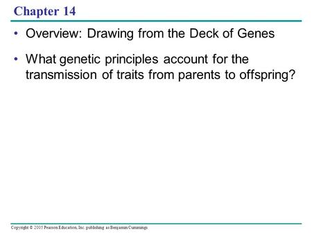 Copyright © 2005 Pearson Education, Inc. publishing as Benjamin Cummings Chapter 14 Overview: Drawing from the Deck of Genes What genetic principles account.