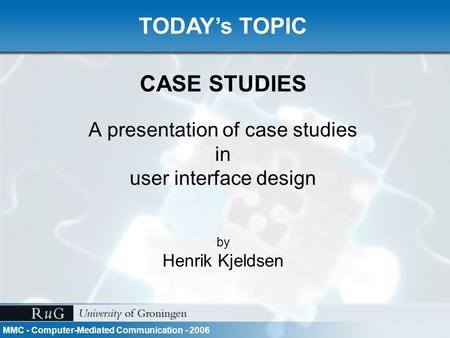 MMC - Computer-Mediated Communication - 2006 CASE STUDIES A presentation of case studies in user interface design by Henrik Kjeldsen TODAY’s TOPIC.