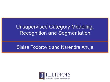 Unsupervised Category Modeling, Recognition and Segmentation Sinisa Todorovic and Narendra Ahuja.