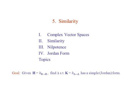 5. Similarity I.Complex Vector Spaces II.Similarity III.Nilpotence IV.Jordan Form Topics Goal: Given H = h B → B, find D s.t. K = h D → D has a simple.