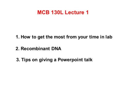 MCB 130L Lecture 1 1. How to get the most from your time in lab 2. Recombinant DNA 3. Tips on giving a Powerpoint talk.