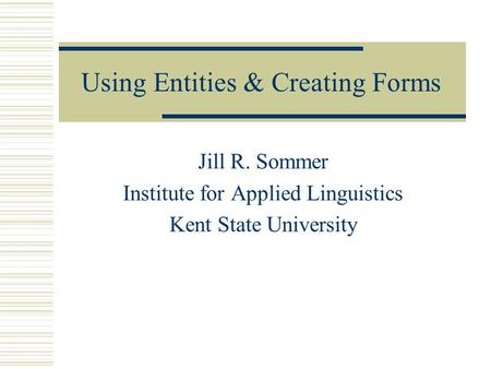 Using Entities & Creating Forms Jill R. Sommer Institute for Applied Linguistics Kent State University.