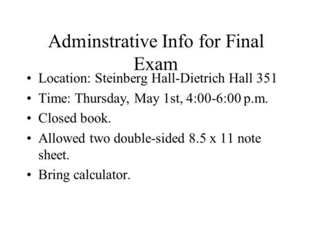 Adminstrative Info for Final Exam Location: Steinberg Hall-Dietrich Hall 351 Time: Thursday, May 1st, 4:00-6:00 p.m. Closed book. Allowed two double-sided.