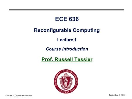 Lecture 1: Course Introduction September 3, 2013 ECE 636 Reconfigurable Computing Lecture 1 Course Introduction Prof. Russell Tessier.
